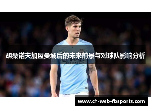 胡桑诺夫加盟曼城后的未来前景与对球队影响分析