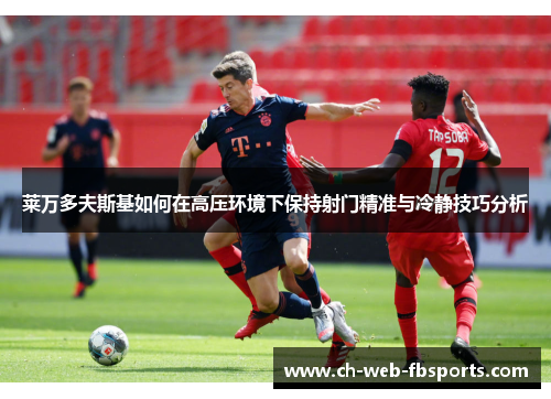 莱万多夫斯基如何在高压环境下保持射门精准与冷静技巧分析 莱万多夫斯基如何在高压环境下保持射门精准与冷静技巧分析