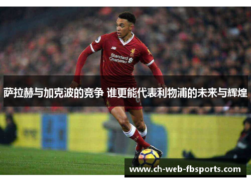 萨拉赫与加克波的竞争 谁更能代表利物浦的未来与辉煌