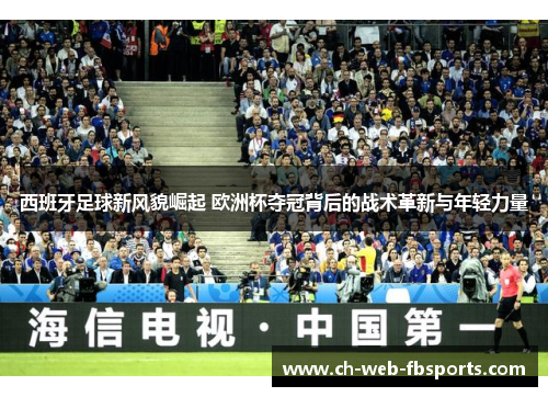 西班牙足球新风貌崛起 欧洲杯夺冠背后的战术革新与年轻力量
