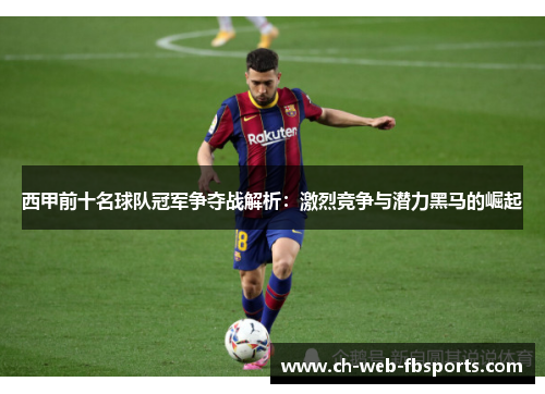 西甲前十名球队冠军争夺战解析:激烈竞争与潜力黑马的崛起 西甲前十名球队冠军争夺战解析:激烈竞争与潜力黑马的崛起