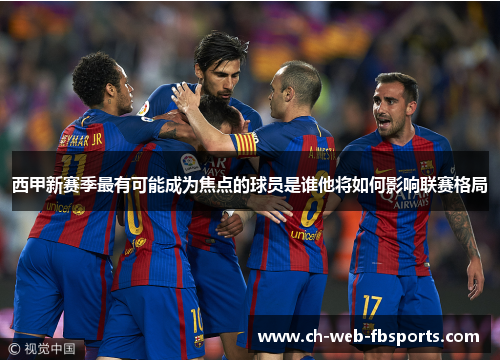 西甲新赛季最有可能成为焦点的球员是谁他将如何影响联赛格局 西甲新赛季最有可能成为焦点的球员是谁他将如何影响联赛格局