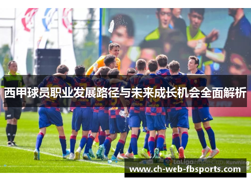 西甲球员职业发展路径与未来成长机会全面解析 西甲球员职业发展路径与未来成长机会全面解析