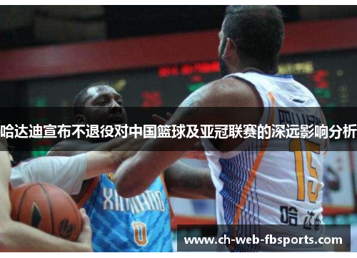 哈达迪宣布不退役对中国篮球及亚冠联赛的深远影响分析