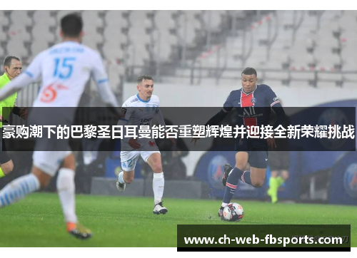 豪购潮下的巴黎圣日耳曼能否重塑辉煌并迎接全新荣耀挑战 豪购潮下的巴黎圣日耳曼能否重塑辉煌并迎接全新荣耀挑战