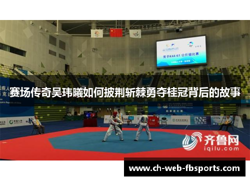 赛场传奇吴玮曦如何披荆斩棘勇夺桂冠背后的故事 赛场传奇吴玮曦如何披荆斩棘勇夺桂冠背后的故事