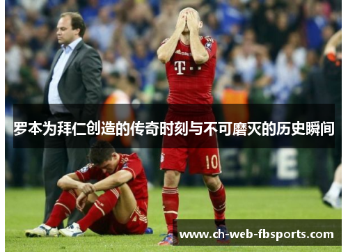 罗本为拜仁创造的传奇时刻与不可磨灭的历史瞬间