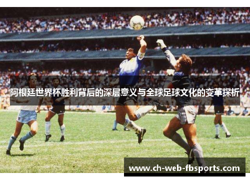 阿根廷世界杯胜利背后的深层意义与全球足球文化的变革探析