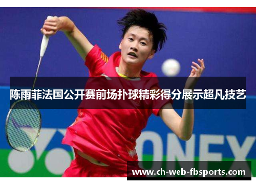 陈雨菲法国公开赛前场扑球精彩得分展示超凡技艺