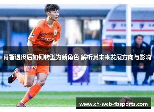 肖智退役后如何转型为新角色 解析其未来发展方向与影响 肖智退役后如何转型为新角色 解析其未来发展方向与影响