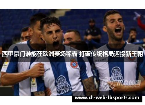 西甲豪门谁能在欧洲赛场称霸 打破传统格局迎接新王朝 西甲豪门谁能在欧洲赛场称霸 打破传统格局迎接新王朝