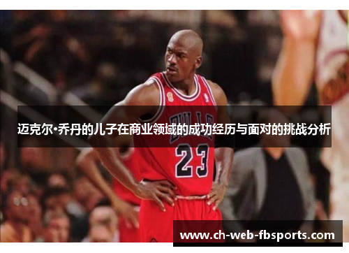 迈克尔·乔丹的儿子在商业领域的成功经历与面对的挑战分析 迈克尔·乔丹的儿子在商业领域的成功经历与面对的挑战分析