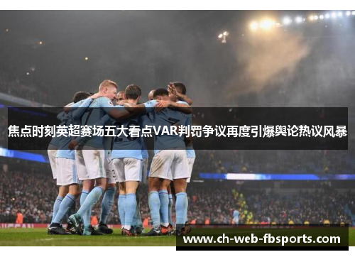 焦点时刻英超赛场五大看点VAR判罚争议再度引爆舆论热议风暴