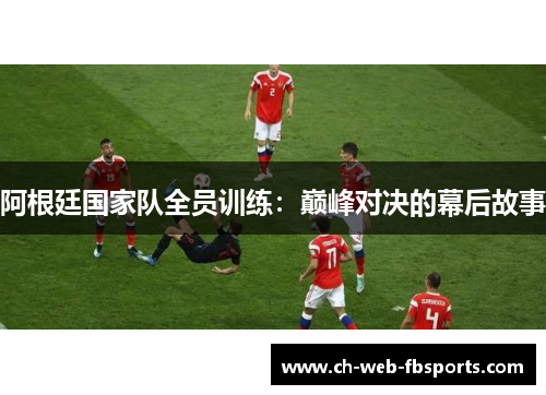阿根廷国家队全员训练:巅峰对决的幕后故事 阿根廷国家队全员训练:巅峰对决的幕后故事