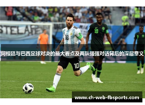 阿根廷与巴西足球对决的最大看点及两队强强对话背后的深层意义 阿根廷与巴西足球对决的最大看点及两队强强对话背后的深层意义