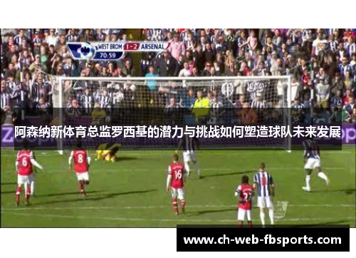 阿森纳新体育总监罗西基的潜力与挑战如何塑造球队未来发展 阿森纳新体育总监罗西基的潜力与挑战如何塑造球队未来发展