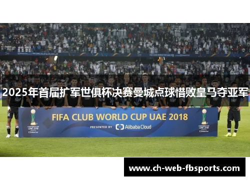 2025年首届扩军世俱杯决赛曼城点球惜败皇马夺亚军 2025年首届扩军世俱杯决赛曼城点球惜败皇马夺亚军