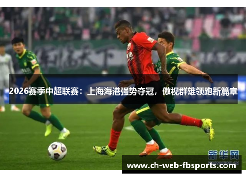 2026赛季中超联赛:上海海港强势夺冠,傲视群雄领跑新篇章 2026赛季中超联赛:上海海港强势夺冠,傲视群雄领跑新篇章