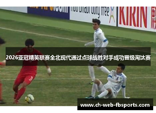 2026亚冠精英联赛全北现代通过点球战胜对手成功晋级淘汰赛 2026亚冠精英联赛全北现代通过点球战胜对手成功晋级淘汰赛