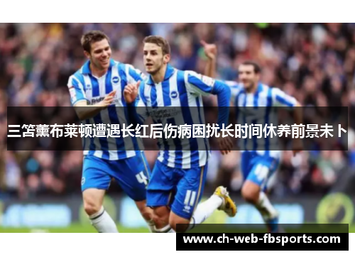 三笘薰布莱顿遭遇长红后伤病困扰长时间休养前景未卜 三笘薰布莱顿遭遇长红后伤病困扰长时间休养前景未卜