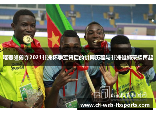 喀麦隆勇夺2021非洲杯季军背后的拼搏历程与非洲雄狮荣耀再起 喀麦隆勇夺2021非洲杯季军背后的拼搏历程与非洲雄狮荣耀再起