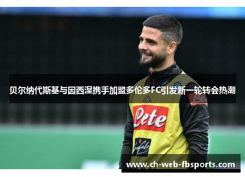 贝尔纳代斯基与因西涅携手加盟多伦多FC引发新一轮转会热潮 贝尔纳代斯基与因西涅携手加盟多伦多FC引发新一轮转会热潮
